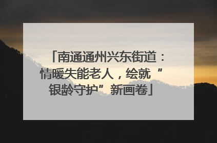 南通通州兴东街道：情暖失能老人，绘就“银龄守护”新画卷