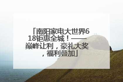 南阳家电大世界618钜惠全城！——巅峰让利，豪礼大奖，福利叠加