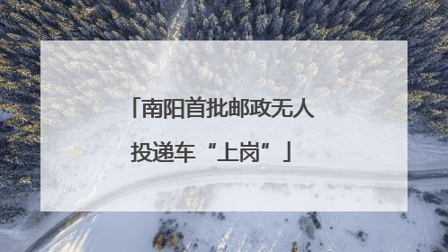 南阳首批邮政无人投递车“上岗”