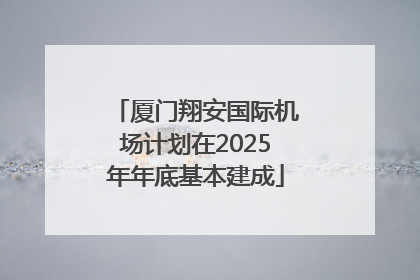 厦门翔安国际机场计划在2025年年底基本建成