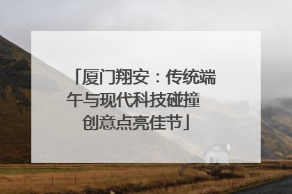 厦门翔安：传统端午与现代科技碰撞 创意点亮佳节