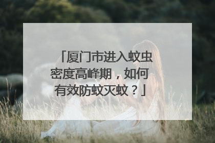 厦门市进入蚊虫密度高峰期，如何有效防蚊灭蚊？