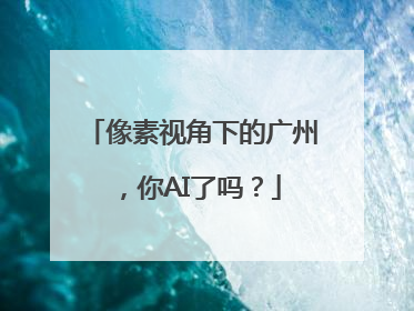 像素视角下的广州，你AI了吗？