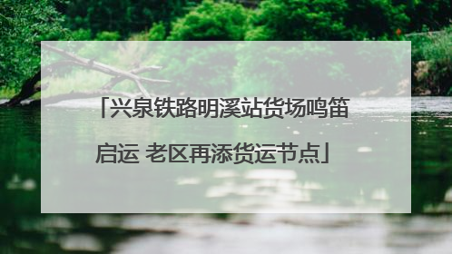 兴泉铁路明溪站货场鸣笛启运 老区再添货运节点