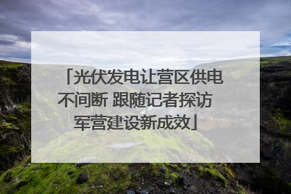 光伏发电让营区供电不间断 跟随记者探访军营建设新成效