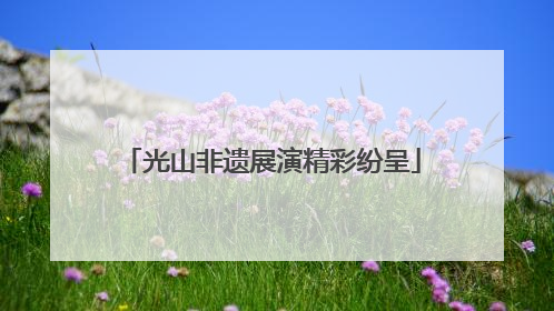 光山非遗展演精彩纷呈