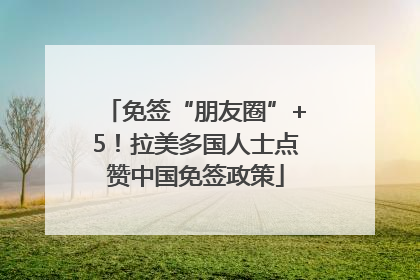 免签“朋友圈”+5！拉美多国人士点赞中国免签政策
