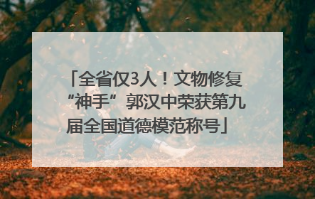 全省仅3人！文物修复“神手”郭汉中荣获第九届全国道德模范称号
