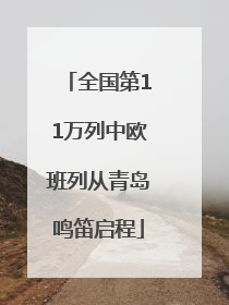 全国第11万列中欧班列从青岛鸣笛启程
