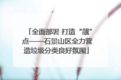 全面部署 打造“靓” 点——石景山区全力营造垃圾分类良好氛围