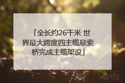 全长约26千米 世界最大跨度四主缆悬索桥完成主缆架设