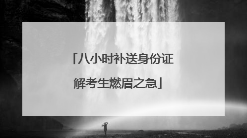 八小时补送身份证 解考生燃眉之急