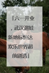 六一开业，武汉遛娃新地标恒达欢乐世界超前剧透