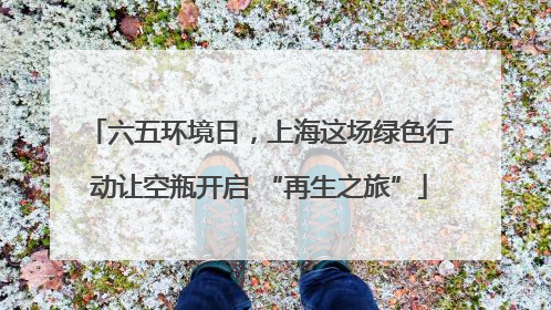 六五环境日，上海这场绿色行动让空瓶开启 “再生之旅”