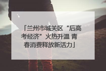 兰州市城关区“后高考经济”火热升温 青春消费释放新活力