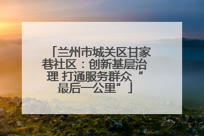 兰州市城关区甘家巷社区：创新基层治理 打通服务群众“最后一公里”