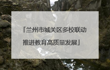 兰州市城关区多校联动推进教育高质量发展