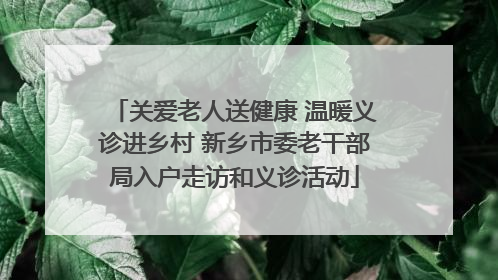 关爱老人送健康 温暖义诊进乡村 新乡市委老干部局入户走访和义诊活动