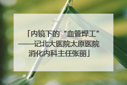 内镜下的“血管焊工”——记北大医院太原医院消化内科主任张丽