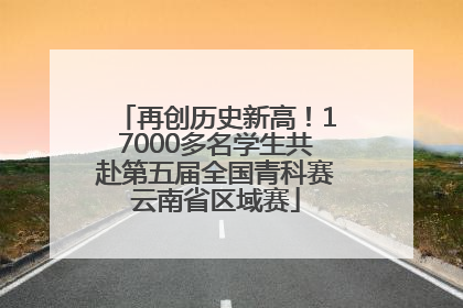 再创历史新高！17000多名学生共赴第五届全国青科赛云南省区域赛