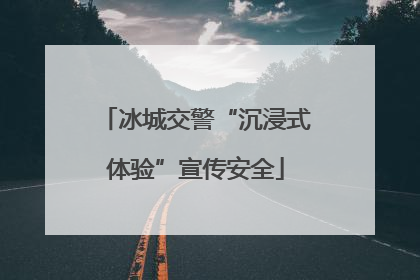 冰城交警“沉浸式体验”宣传安全