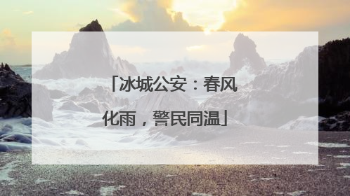 冰城公安：春风化雨，警民同温