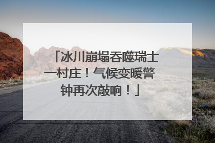 冰川崩塌吞噬瑞士一村庄！气候变暖警钟再次敲响！