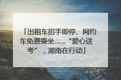 出租车招手即停、网约车免费乘坐……“爱心送考”，湖南在行动