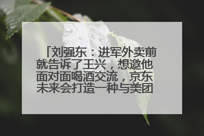刘强东：进军外卖前就告诉了王兴，想邀他面对面喝酒交流，京东未来会打造一种与美团不同的商业模式