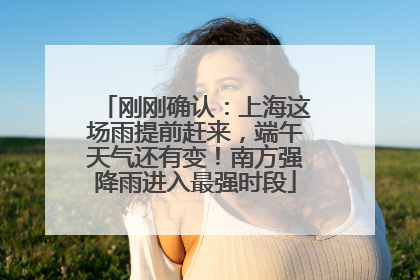 刚刚确认：上海这场雨提前赶来，端午天气还有变！南方强降雨进入最强时段