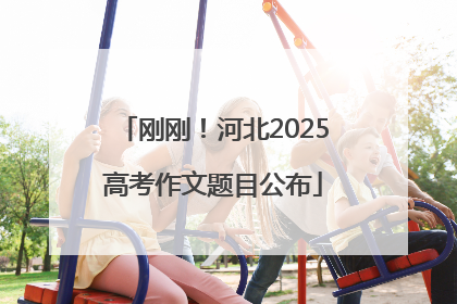 刚刚！河北2025高考作文题目公布