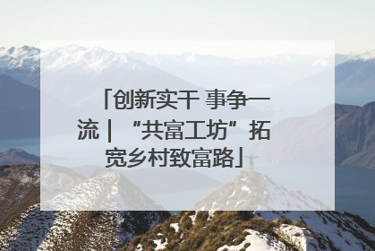 创新实干 事争一流｜“共富工坊”拓宽乡村致富路