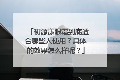 初源漾眼霜到底适合哪些人使用？具体的效果怎么样呢？