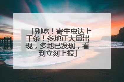 别吃！寄生虫达上千条！多地正大量出现，多地已发现，看到立刻上报