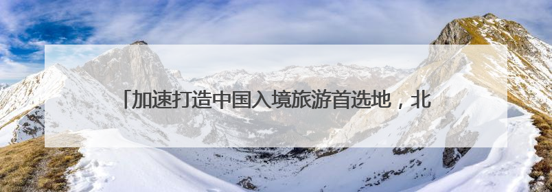 加速打造中国入境旅游首选地，北京优化入境游服务行动方案发布