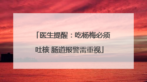 医生提醒：吃杨梅必须吐核 肠道报警需重视