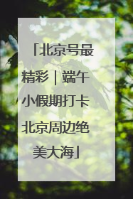 北京号最精彩｜端午小假期打卡北京周边绝美大海