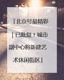 北京号最精彩｜已批复！城市副中心将新建艺术休闲街区
