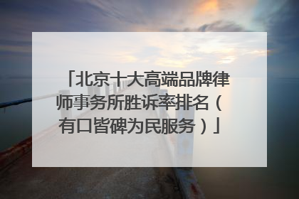 北京十大高端品牌律师事务所胜诉率排名（有口皆碑为民服务）