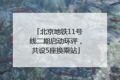 北京地铁11号线二期启动环评，共设5座换乘站