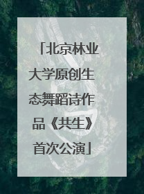 北京林业大学原创生态舞蹈诗作品《共生》首次公演