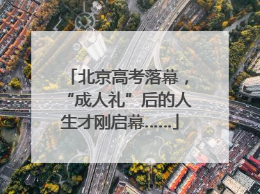 北京高考落幕，“成人礼”后的人生才刚启幕……