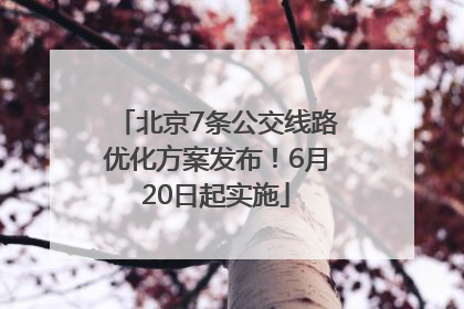 北京7条公交线路优化方案发布！6月20日起实施