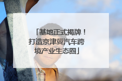 基地正式揭牌！打造京津冀汽车跨境产业生态圈