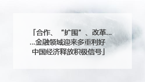 合作、“扩围”、改革……金融领域迎来多重利好 中国经济释放积极信号