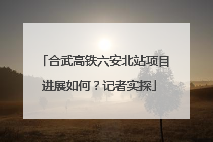 合武高铁六安北站项目进展如何？记者实探