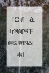 吕明：在山河间写下建设者的故事