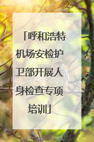 呼和浩特机场安检护卫部开展人身检查专项培训