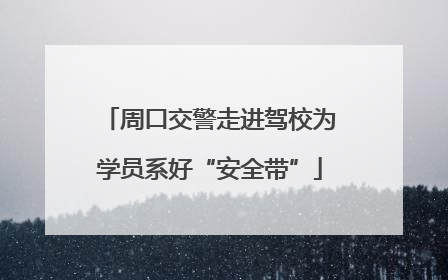 周口交警走进驾校为学员系好“安全带”