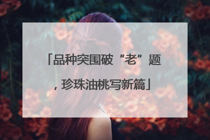 品种突围破“老”题，珍珠油桃写新篇